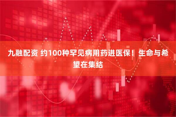 九融配资 约100种罕见病用药进医保！生命与希望在集结