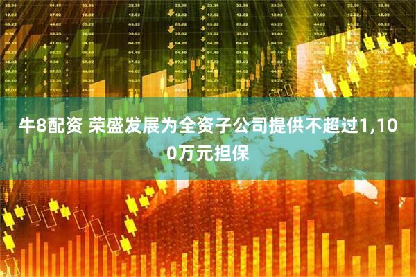 牛8配资 荣盛发展为全资子公司提供不超过1,100万元担保