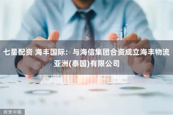 七星配资 海丰国际：与海信集团合资成立海丰物流亚洲(泰国)有限公司
