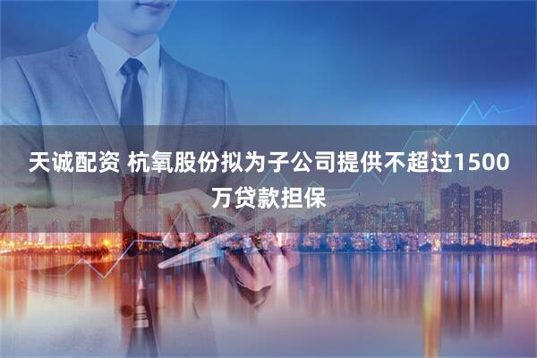 天诚配资 杭氧股份拟为子公司提供不超过1500万贷款担保