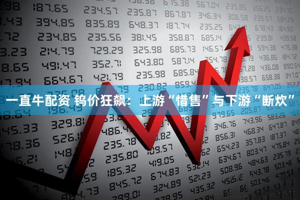 一直牛配资 钨价狂飙：上游“惜售”与下游“断炊”