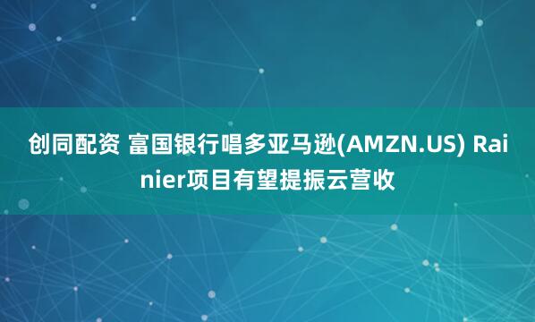 创同配资 富国银行唱多亚马逊(AMZN.US) Rainier项目有望提振云营收