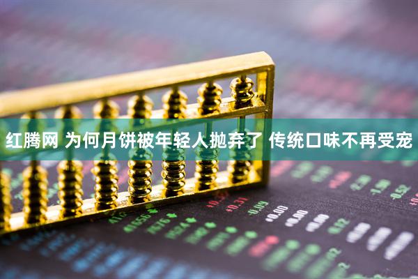 红腾网 为何月饼被年轻人抛弃了 传统口味不再受宠