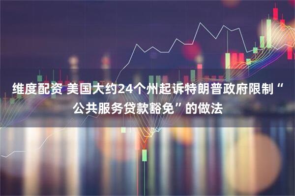 维度配资 美国大约24个州起诉特朗普政府限制“公共服务贷款豁免”的做法