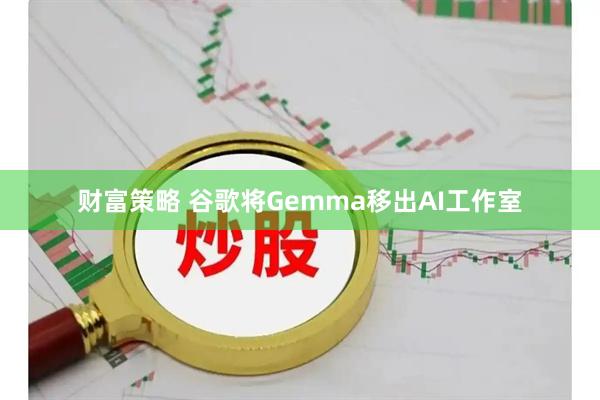 财富策略 谷歌将Gemma移出AI工作室