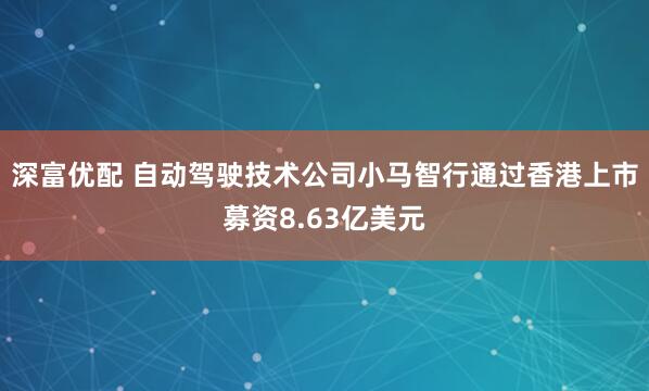 深富优配 自动驾驶技术公司小马智行通过香港上市募资8.63亿美元