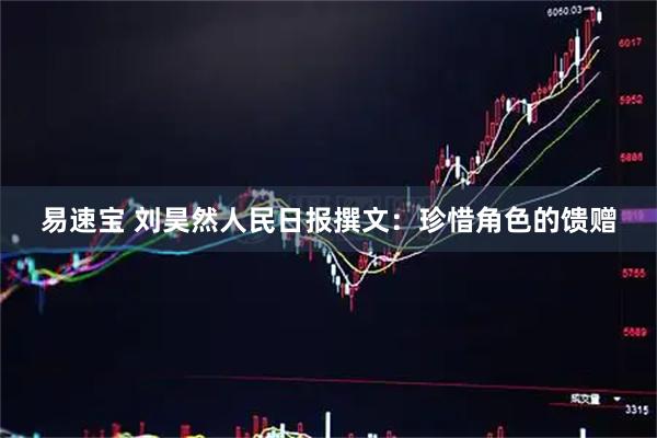 易速宝 刘昊然人民日报撰文:珍惜角色的馈赠