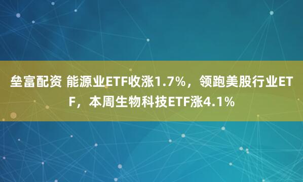 垒富配资 能源业ETF收涨1.7%，领跑美股行业ETF，本周生物科技ETF涨4.1%