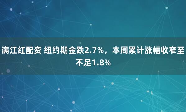 满江红配资 纽约期金跌2.7%，本周累计涨幅收窄至不足1.8%