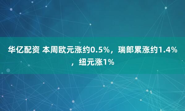 华亿配资 本周欧元涨约0.5%,瑞郎累涨约1.4%,纽元涨1%