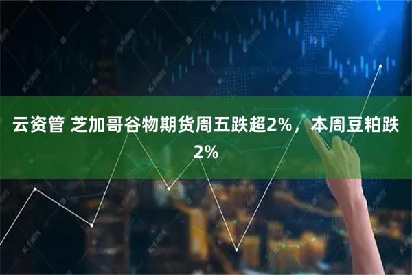 云资管 芝加哥谷物期货周五跌超2%,本周豆粕跌2%