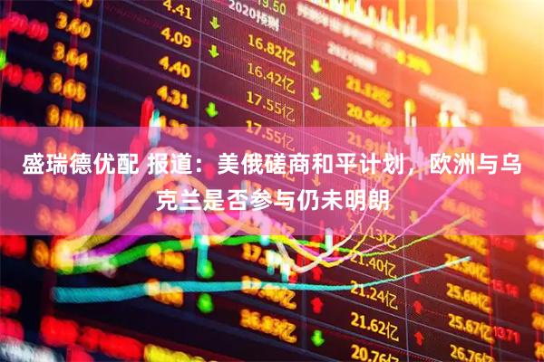 盛瑞德优配 报道：美俄磋商和平计划，欧洲与乌克兰是否参与仍未明朗