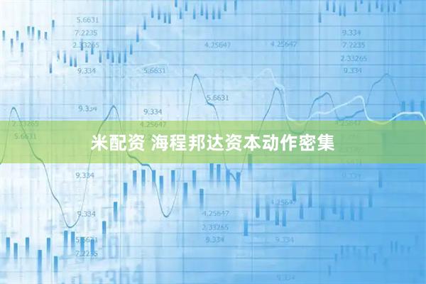 米配资 海程邦达资本动作密集