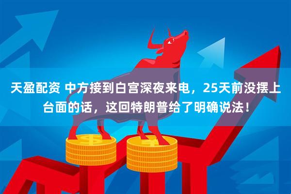 天盈配资 中方接到白宫深夜来电，25天前没摆上台面的话，这回特朗普给了明确说法！