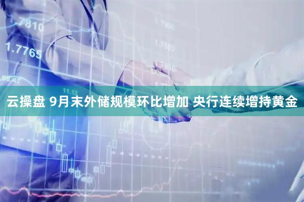 云操盘 9月末外储规模环比增加 央行连续增持黄金