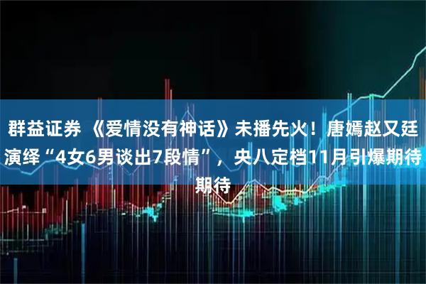 群益证券 《爱情没有神话》未播先火！唐嫣赵又廷演绎“4女6男谈出7段情”，央八定档11月引爆期待