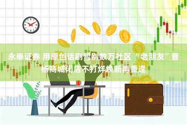 永崋证券 用原创话剧暂别数万社区 “老朋友”曹杨商城闭店不打烊焕新再重逢