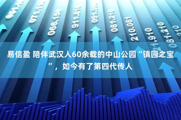 易信盈 陪伴武汉人60余载的中山公园“镇园之宝”，如今有了第四代传人