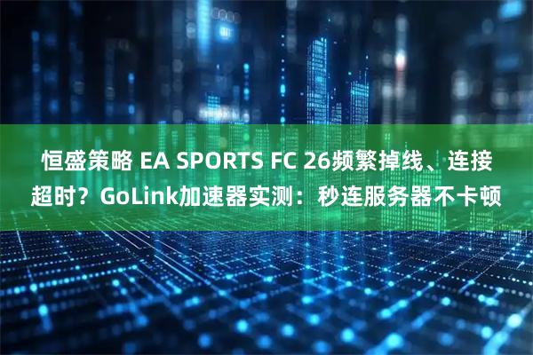 恒盛策略 EA SPORTS FC 26频繁掉线、连接超时？GoLink加速器实测：秒连服务器不卡顿