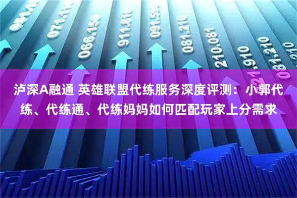 泸深A融通 英雄联盟代练服务深度评测:小郭代练、代练通、代练妈妈如何匹配玩家上分需求