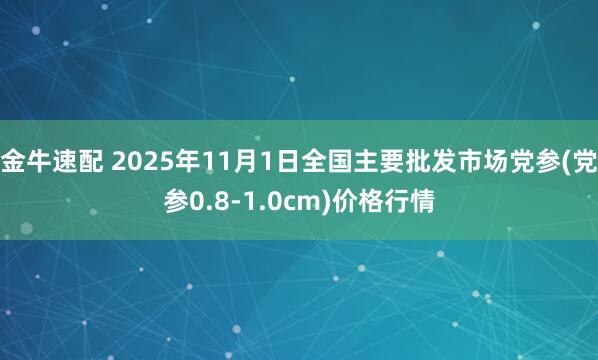 金牛速配 2025年11月1日全国主要批发市场党参(党参0.8-1.0cm)价格行情