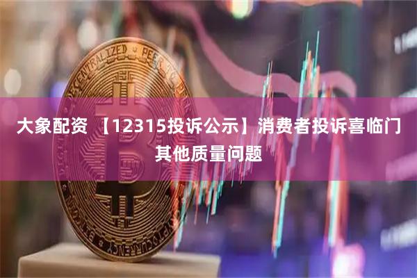 大象配资 【12315投诉公示】消费者投诉喜临门其他质量问题