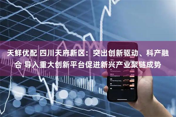 天鲜优配 四川天府新区：突出创新驱动、科产融合 导入重大创新平台促进新兴产业聚链成势