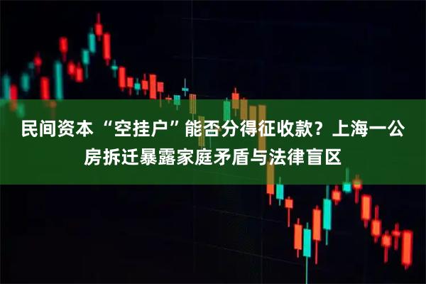 民间资本 “空挂户”能否分得征收款?上海一公房拆迁暴露家庭矛盾与法律盲区
