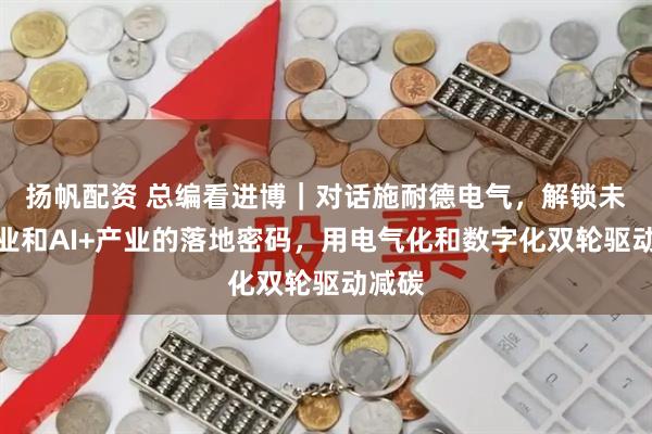 扬帆配资 总编看进博|对话施耐德电气,解锁未来工业和AI+产业的落地密码,用电气化和数字化双轮驱动减碳