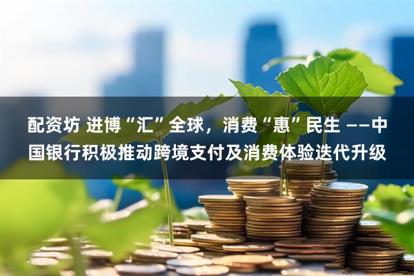 配资坊 进博“汇”全球,消费“惠”民生 ——中国银行积极推动跨境支付及消费体验迭代升级