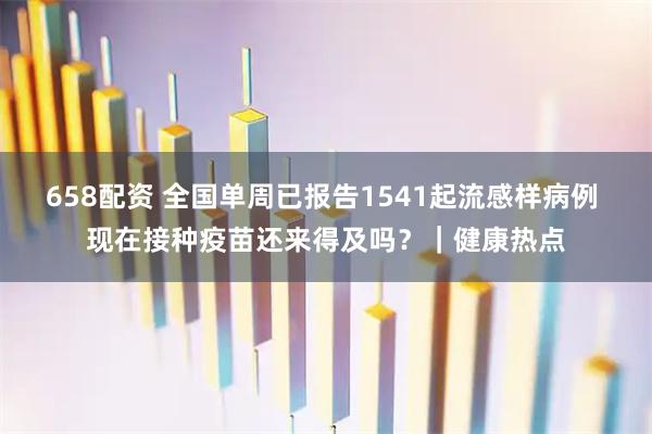 658配资 全国单周已报告1541起流感样病例 现在接种疫苗还来得及吗？｜健康热点