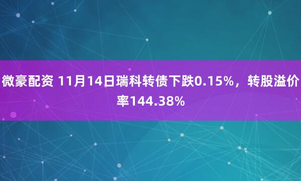 微豪配资 11月14日瑞科转债下跌0.15%，转股溢价率144.38%