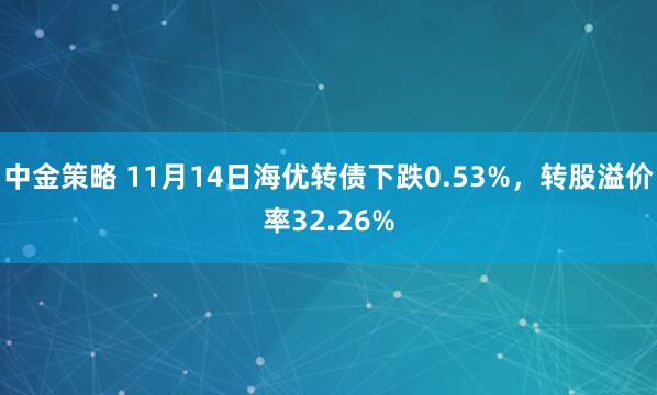 中金策略 11月14日海优转债下跌0.53%，转股溢价率32.26%