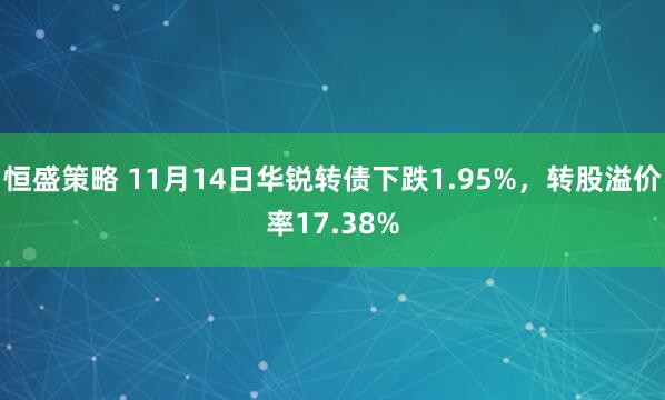 恒盛策略 11月14日华锐转债下跌1.95%，转股溢价率17.38%
