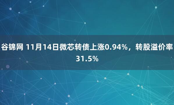 谷锦网 11月14日微芯转债上涨0.94%，转股溢价率31.5%