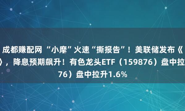 成都赚配网 “小摩”火速“撕报告”!美联储发布《褐皮书》,降息预期飙升!有色龙头ETF(159876)盘中拉升1.6%