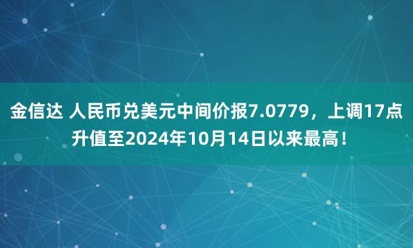 金信达 人民币兑美元中间价报7.0779,上调17点 升值至2024年10月14日以来最高!