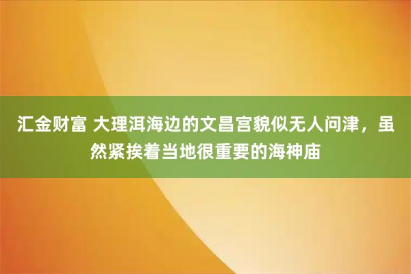 汇金财富 大理洱海边的文昌宫貌似无人问津,虽然紧挨着当地很重要的海神庙