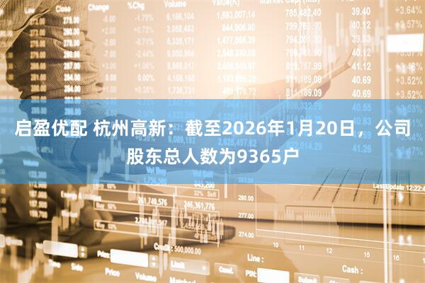 启盈优配 杭州高新：截至2026年1月20日，公司股东总人数为9365户