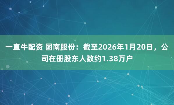 一直牛配资 图南股份：截至2026年1月20日，公司在册股东人数约1.38万户