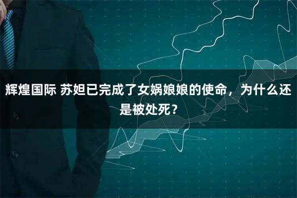 辉煌国际 苏妲已完成了女娲娘娘的使命,为什么还是被处死?