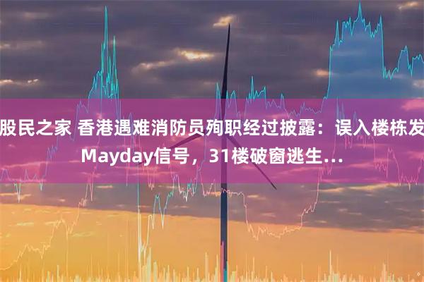 股民之家 香港遇难消防员殉职经过披露：误入楼栋发Mayday信号，31楼破窗逃生…
