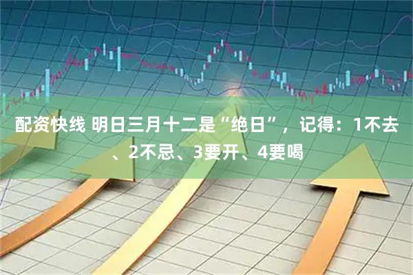 配资快线 明日三月十二是“绝日”，记得：1不去、2不忌、3要开、4要喝