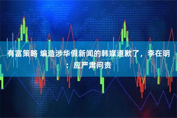 有富策略 编造涉华假新闻的韩媒道歉了,李在明:应严肃问责