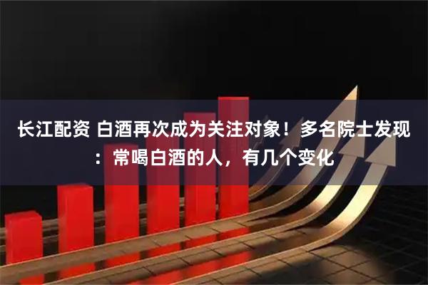 长江配资 白酒再次成为关注对象！多名院士发现：常喝白酒的人，有几个变化