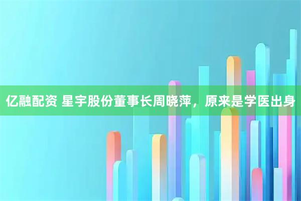 亿融配资 星宇股份董事长周晓萍，原来是学医出身